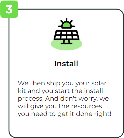 Install: We then ship you your solar kit and you start the install process. And don't worry, we will give you the resources you need to get it done right!